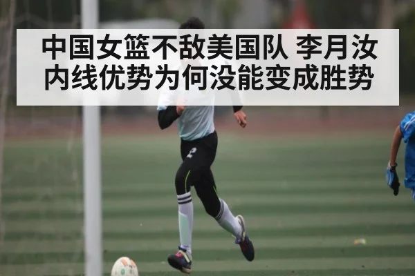 中国女篮不敌美国队 李月汝内线优势为何没能变成胜势